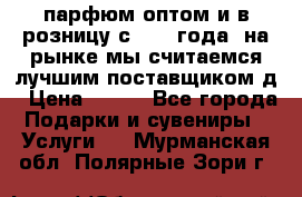 парфюм оптом и в розницу с 2008 года, на рынке мы считаемся лучшим поставщиком д › Цена ­ 900 - Все города Подарки и сувениры » Услуги   . Мурманская обл.,Полярные Зори г.